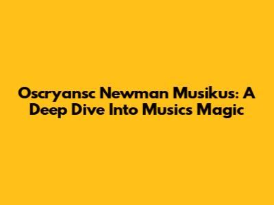 Oscryansc Newman Musikus: A Deep Dive Into Music's Magic