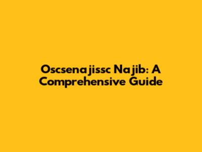 Oscsenajissc Najib: A Comprehensive Guide