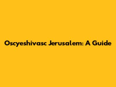 Oscyeshivasc Jerusalem: A Guide