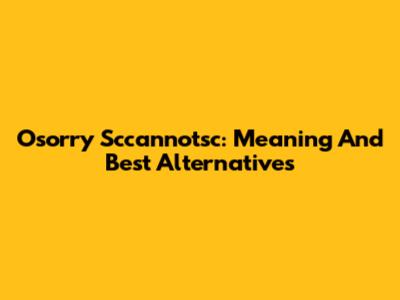 Osorry Sccannotsc: Meaning And Best Alternatives