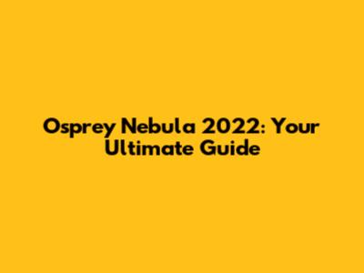 Osprey Nebula 2022: Your Ultimate Guide