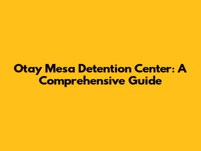 Otay Mesa Detention Center: A Comprehensive Guide