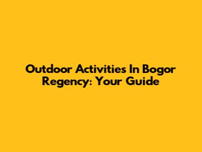 Outdoor Activities In Bogor Regency: Your Guide