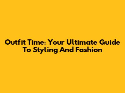 Outfit Time: Your Ultimate Guide To Styling And Fashion