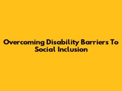 Overcoming Disability Barriers To Social Inclusion