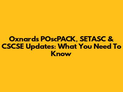 Oxnard's POscPACK, SETASC & CSCSE Updates: What You Need To Know