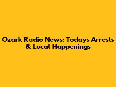 Ozark Radio News: Today's Arrests & Local Happenings