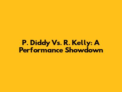 P. Diddy Vs. R. Kelly: A Performance Showdown