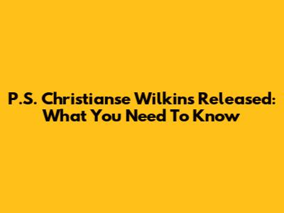 P.S. Christianse Wilkins Released: What You Need To Know