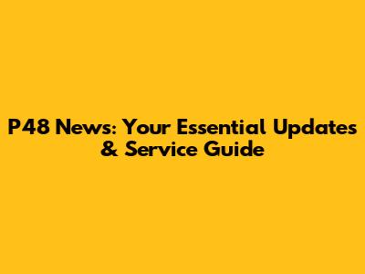 P48 News: Your Essential Updates & Service Guide