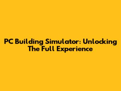 PC Building Simulator: Unlocking The Full Experience