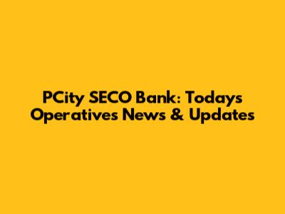 PCity SECO Bank: Today's Operatives News & Updates
