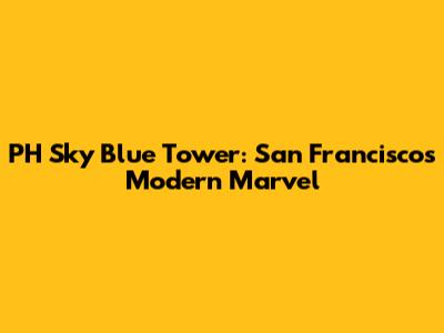 PH Sky Blue Tower: San Francisco's Modern Marvel