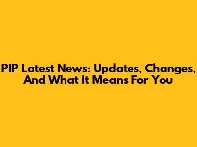 PIP Latest News: Updates, Changes, And What It Means For You