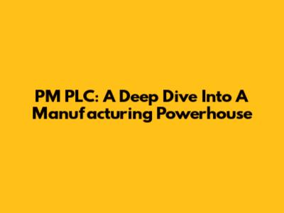 PM PLC: A Deep Dive Into A Manufacturing Powerhouse
