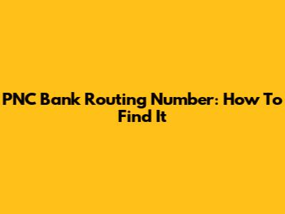PNC Bank Routing Number: How To Find It