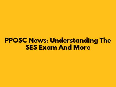 PPOSC News: Understanding The SES Exam And More