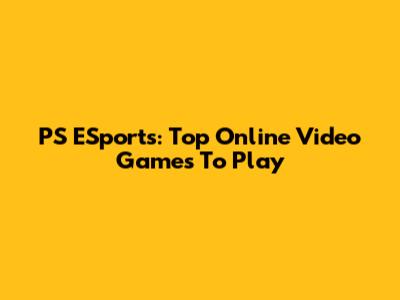 PS ESports: Top Online Video Games To Play