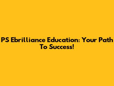 PS Ebrilliance Education: Your Path To Success!