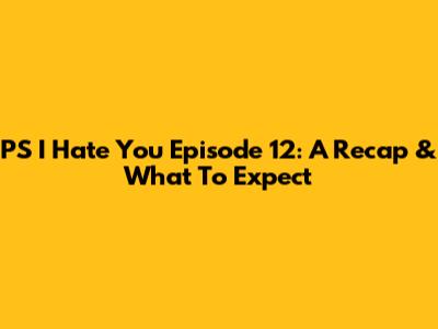 PS I Hate You Episode 12: A Recap & What To Expect