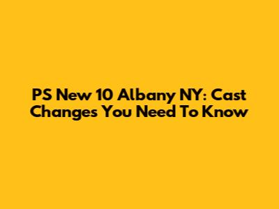PS New 10 Albany NY: Cast Changes You Need To Know