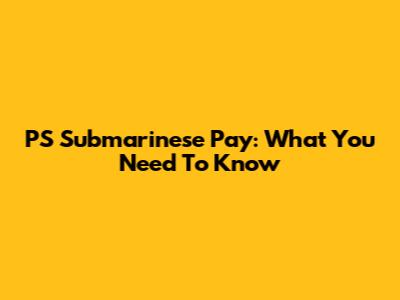 PS Submarinese Pay: What You Need To Know