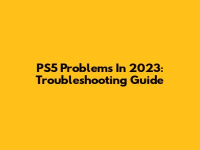 PS5 Problems In 2023: Troubleshooting Guide
