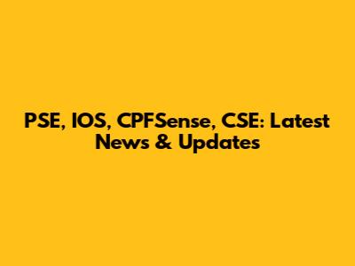 PSE, IOS, CPFSense, CSE: Latest News & Updates