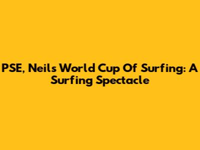 PSE, Neils World Cup Of Surfing: A Surfing Spectacle