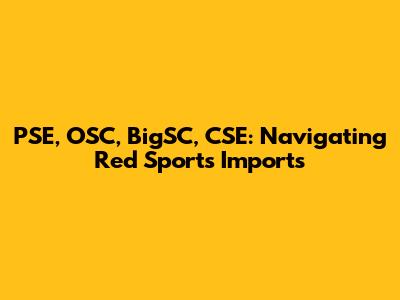 PSE, OSC, BigSC, CSE: Navigating Red Sports Imports