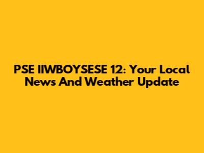 PSE IIWBOYSESE 12: Your Local News And Weather Update