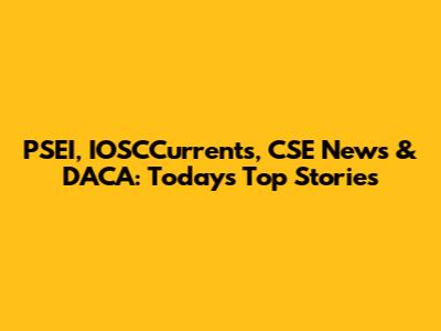 PSEI, IOSCCurrents, CSE News & DACA: Today's Top Stories