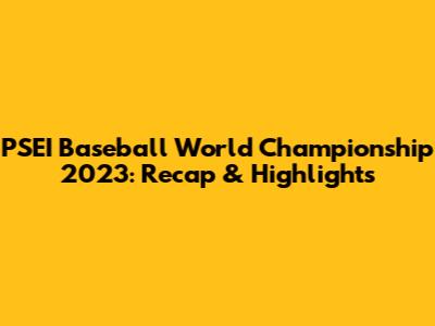 PSEI Baseball World Championship 2023: Recap & Highlights