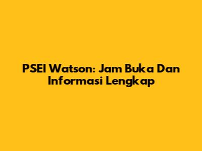 PSEI Watson: Jam Buka Dan Informasi Lengkap