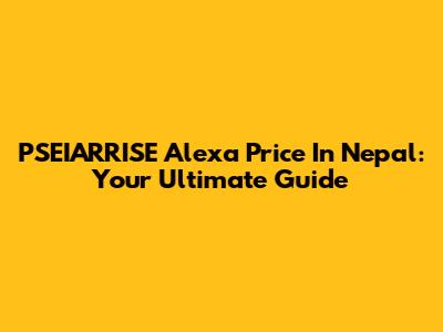 PSEIARRISE Alexa Price In Nepal: Your Ultimate Guide