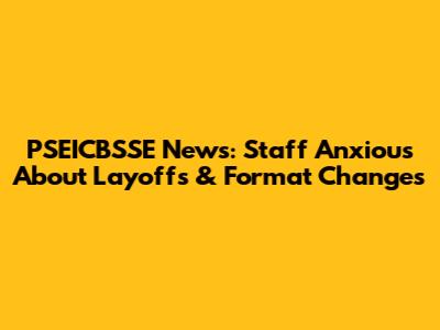 PSEICBSSE News: Staff Anxious About Layoffs & Format Changes