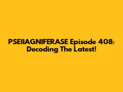PSEIIAGNIFERASE Episode 408: Decoding The Latest!