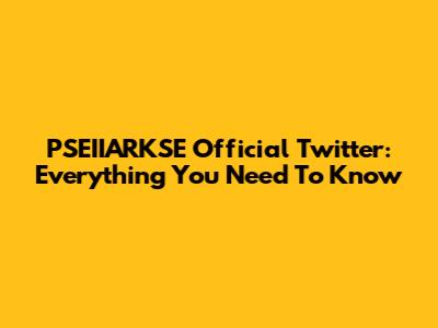 PSEIIARKSE Official Twitter: Everything You Need To Know