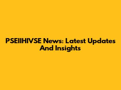 PSEIIHIVSE News: Latest Updates And Insights