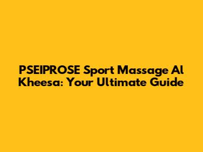 PSEIPROSE Sport Massage Al Kheesa: Your Ultimate Guide