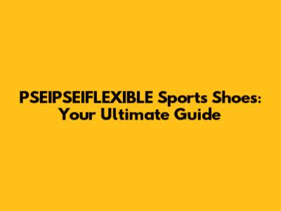 PSEIPSEIFLEXIBLE Sports Shoes: Your Ultimate Guide
