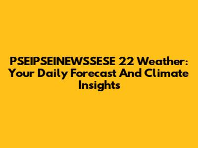 PSEIPSEINEWSSESE 22 Weather: Your Daily Forecast And Climate Insights