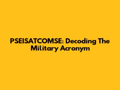 PSEISATCOMSE: Decoding The Military Acronym