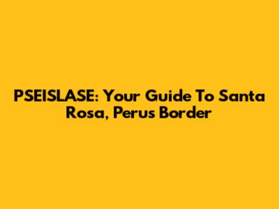 PSEISLASE: Your Guide To Santa Rosa, Peru's Border