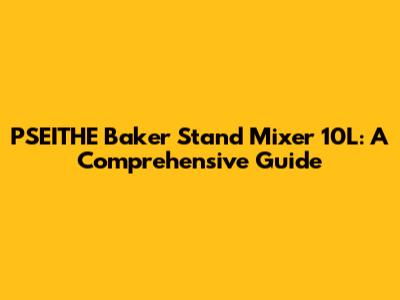 PSEITHE Baker Stand Mixer 10L: A Comprehensive Guide