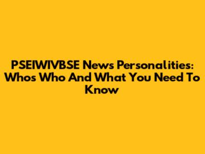 PSEIWIVBSE News Personalities: Who's Who And What You Need To Know