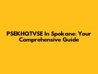 PSEKHQTVSE In Spokane: Your Comprehensive Guide