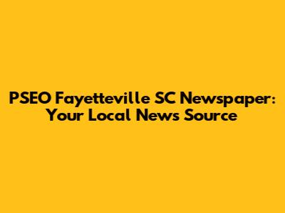 PSEO Fayetteville SC Newspaper: Your Local News Source