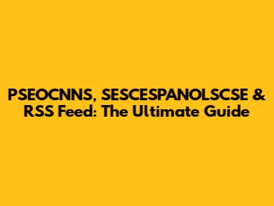 PSEOCNNS, SESCESPANOLSCSE & RSS Feed: The Ultimate Guide