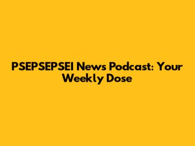 PSEPSEPSEI News Podcast: Your Weekly Dose